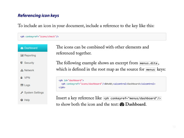 Referencing icon keys
To include an icon in your document, include a reference to the key like this:

The icons can be combined with other elements and
referenced together.
The following example shows an excerpt from menus.dita ,
which is deﬁned in the root map as the source for menus keys:
    
     Dashboard    

Insert a key reference like 
to show both the icon and the text: * Dashboard.
10
