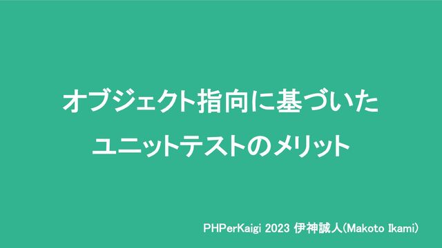 オブジェクト指向に基づいた
ユニットテストのメリット
PHPerKaigi 2023 伊神誠人(Makoto Ikami)
