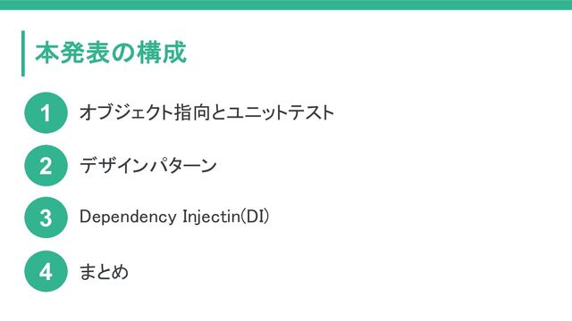 本発表の構成
オブジェクト指向とユニットテスト
1
2 デザインパターン
Dependency Injectin(DI)
3
まとめ
4

