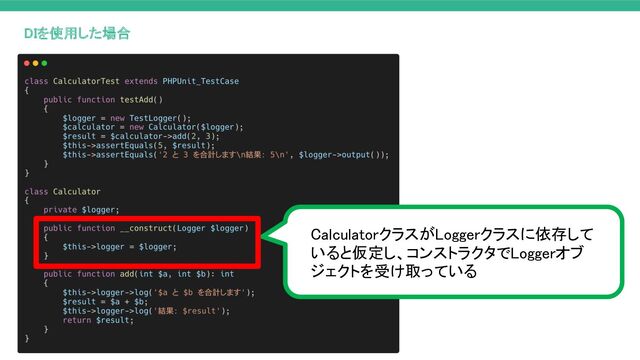 DIを使用した場合
CalculatorクラスがLoggerクラスに依存して
いると仮定し、コンストラクタでLoggerオブ
ジェクトを受け取っている
