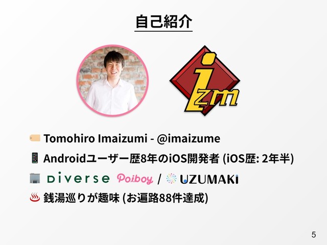 A5
⾃⼰紹介
 Tomohiro Imaizumi - @imaizume
 Androidユーザー歴8年のiOS開発者 (iOS歴: 2年半)
            /
♨ 銭湯巡りが趣味 (お遍路88件達成)
