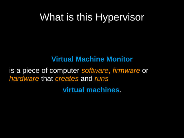 What is this Hypervisor
Virtual Machine Monitor
is a piece of computer software, firmware or
hardware that creates and runs
virtual machines.
