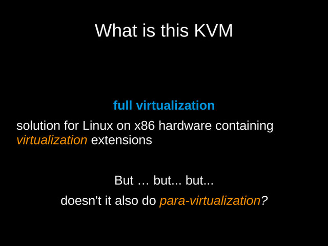 What is this KVM
full virtualization
solution for Linux on x86 hardware containing
virtualization extensions
But … but... but...
doesn't it also do para-virtualization?
