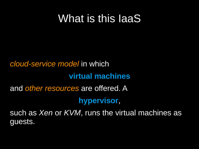 What is this IaaS
cloud-service model in which
virtual machines
and other resources are offered. A
hypervisor,
such as Xen or KVM, runs the virtual machines as
guests.
