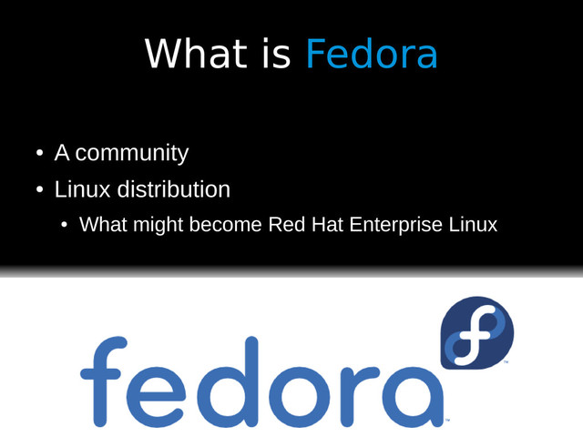 What is Fedora
●
A community
●
Linux distribution
●
What might become Red Hat Enterprise Linux
