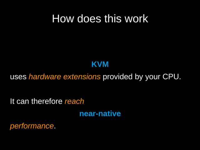 How does this work
KVM
uses hardware extensions provided by your CPU.
It can therefore reach
near-native
performance.
