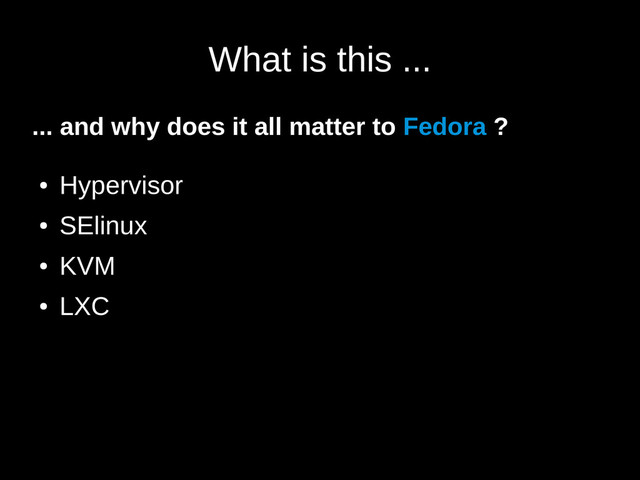 What is this ...
... and why does it all matter to Fedora ?
●
Hypervisor
●
SElinux
●
KVM
●
LXC
