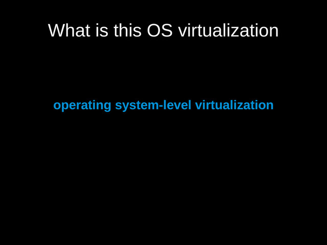 What is this OS virtualization
operating system-level virtualization
