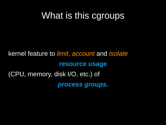 What is this cgroups
kernel feature to limit, account and isolate
resource usage
(CPU, memory, disk I/O, etc.) of
process groups.
