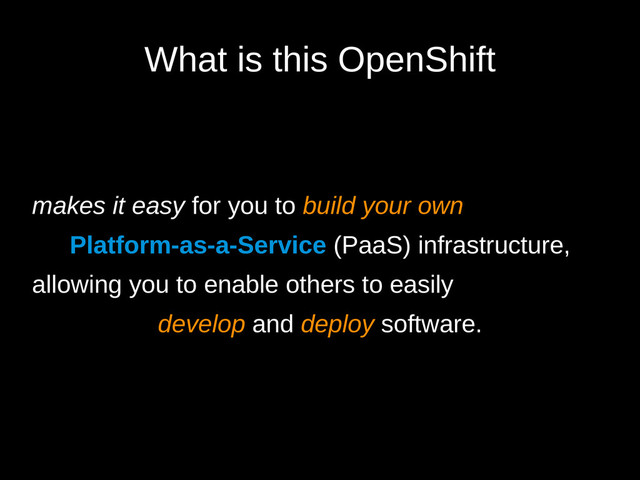What is this OpenShift
makes it easy for you to build your own
Platform-as-a-Service (PaaS) infrastructure,
allowing you to enable others to easily
develop and deploy software.
