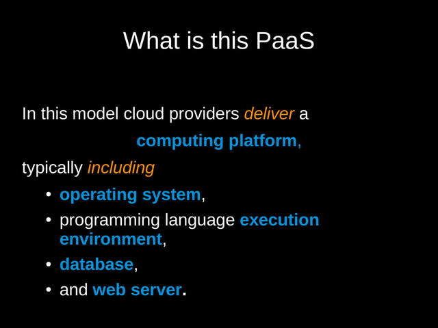 What is this PaaS
In this model cloud providers deliver a
computing platform,
typically including
●
operating system,
●
programming language execution
environment,
●
database,
●
and web server.
