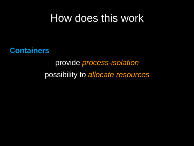 How does this work
Containers
provide process-isolation
possibility to allocate resources
