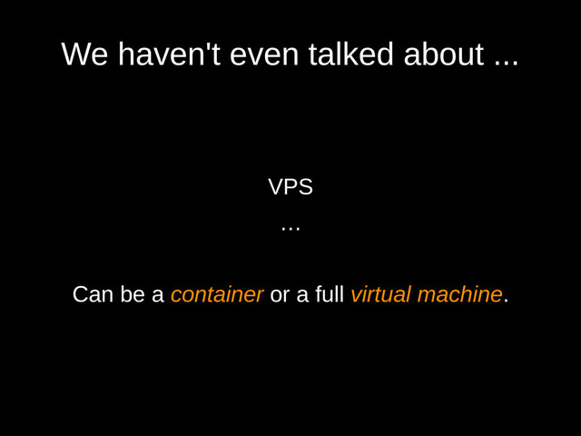 We haven't even talked about ...
VPS
…
Can be a container or a full virtual machine.
