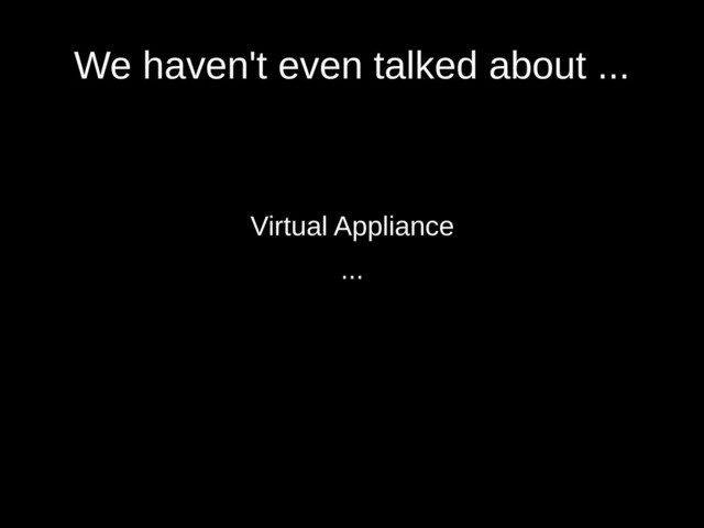 We haven't even talked about ...
Virtual Appliance
...
