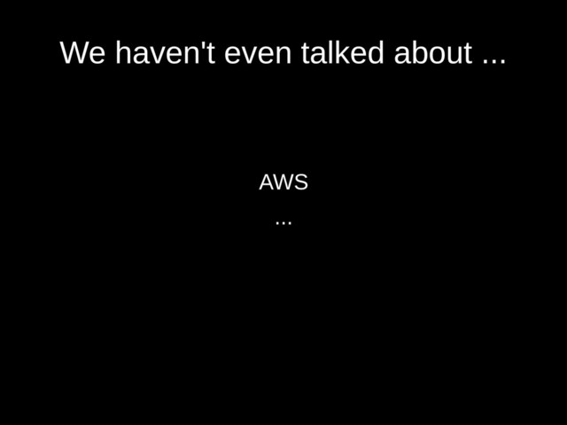 We haven't even talked about ...
AWS
...
