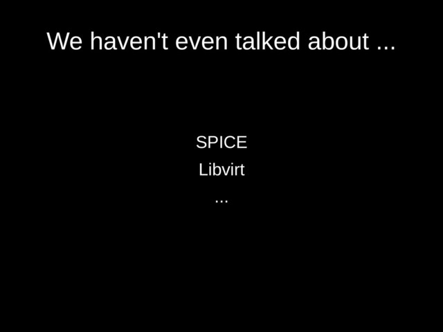 We haven't even talked about ...
SPICE
Libvirt
...
