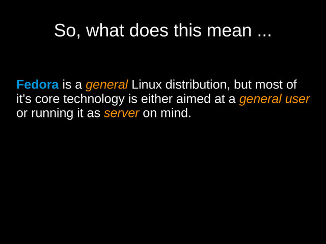 So, what does this mean ...
Fedora is a general Linux distribution, but most of
it's core technology is either aimed at a general user
or running it as server on mind.
