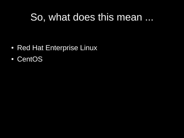 So, what does this mean ...
●
Red Hat Enterprise Linux
●
CentOS
