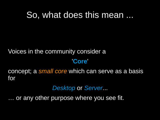 So, what does this mean ...
Voices in the community consider a
'Core'
concept; a small core which can serve as a basis
for
Desktop or Server...
… or any other purpose where you see fit.
