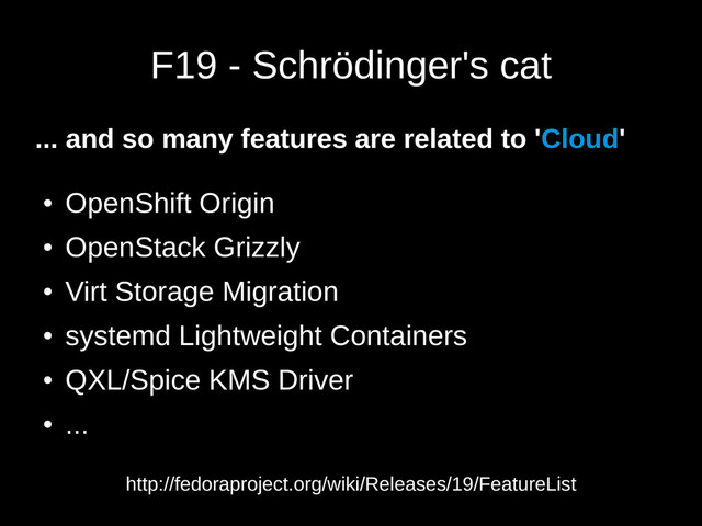 F19 - Schrödinger's cat
... and so many features are related to 'Cloud'
●
OpenShift Origin
●
OpenStack Grizzly
●
Virt Storage Migration
●
systemd Lightweight Containers
●
QXL/Spice KMS Driver
●
...
http://fedoraproject.org/wiki/Releases/19/FeatureList
