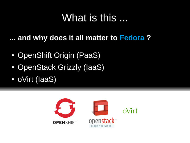 What is this ...
... and why does it all matter to Fedora ?
●
OpenShift Origin (PaaS)
●
OpenStack Grizzly (IaaS)
●
oVirt (IaaS)
