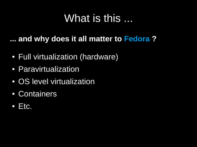 What is this ...
... and why does it all matter to Fedora ?
●
Full virtualization (hardware)
●
Paravirtualization
●
OS level virtualization
●
Containers
●
Etc.
