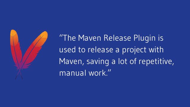 “The Maven Release Plugin is
used to release a project with
Maven, saving a lot of repetitive,
manual work.”
