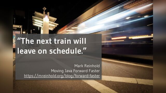 “The next train will
leave on schedule.”
Mark Reinhold
Moving Java Forward Faster
https://mreinhold.org/blog/forward-faster
