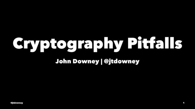 Cryptography Pitfalls
John Downey | @jtdowney
@jtdowney 1
