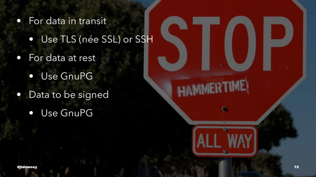 • For data in transit
• Use TLS (née SSL) or SSH
• For data at rest
• Use GnuPG
• Data to be signed
• Use GnuPG
@jtdowney 12

