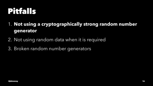 Pitfalls
1. Not using a cryptographically strong random number
generator
2. Not using random data when it is required
3. Broken random number generators
@jtdowney 16
