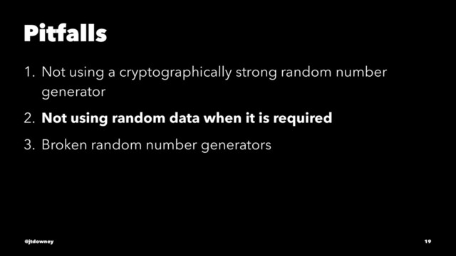 Pitfalls
1. Not using a cryptographically strong random number
generator
2. Not using random data when it is required
3. Broken random number generators
@jtdowney 19
