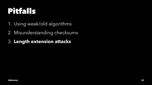 Pitfalls
1. Using weak/old algorithms
2. Misunderstanding checksums
3. Length extension attacks
@jtdowney 40

