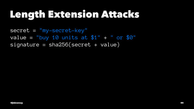 Length Extension Attacks
secret = "my-secret-key"
value = "buy 10 units at $1" + " or $0"
signature = sha256(secret + value)
@jtdowney 44
