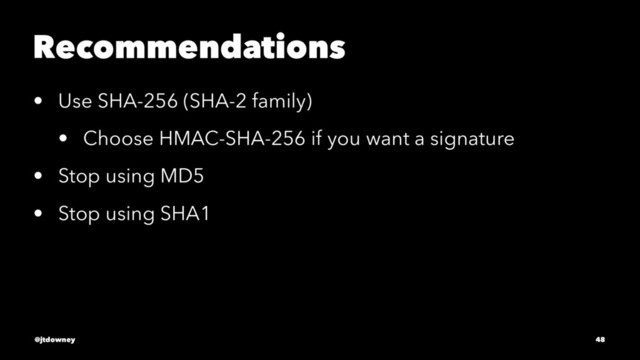 Recommendations
• Use SHA-256 (SHA-2 family)
• Choose HMAC-SHA-256 if you want a signature
• Stop using MD5
• Stop using SHA1
@jtdowney 48
