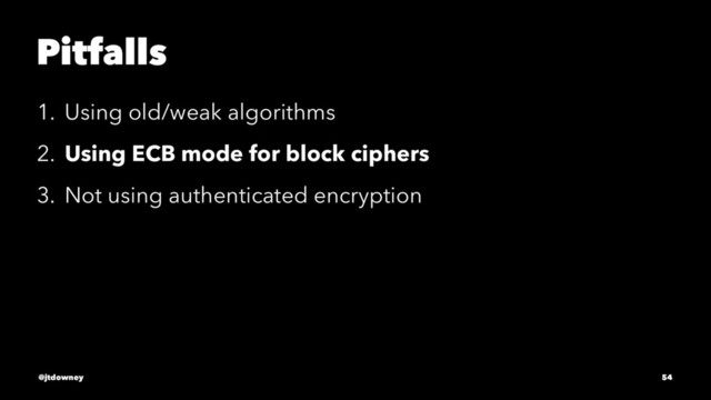 Pitfalls
1. Using old/weak algorithms
2. Using ECB mode for block ciphers
3. Not using authenticated encryption
@jtdowney 54
