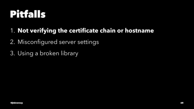 Pitfalls
1. Not verifying the certiﬁcate chain or hostname
2. Misconﬁgured server settings
3. Using a broken library
@jtdowney 68
