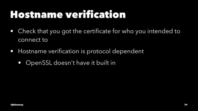 Hostname veriﬁcation
• Check that you got the certiﬁcate for who you intended to
connect to
• Hostname veriﬁcation is protocol dependent
• OpenSSL doesn't have it built in
@jtdowney 74
