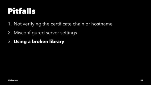 Pitfalls
1. Not verifying the certiﬁcate chain or hostname
2. Misconﬁgured server settings
3. Using a broken library
@jtdowney 80
