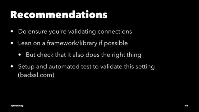 Recommendations
• Do ensure you're validating connections
• Lean on a framework/library if possible
• But check that it also does the right thing
• Setup and automated test to validate this setting
(badssl.com)
@jtdowney 83
