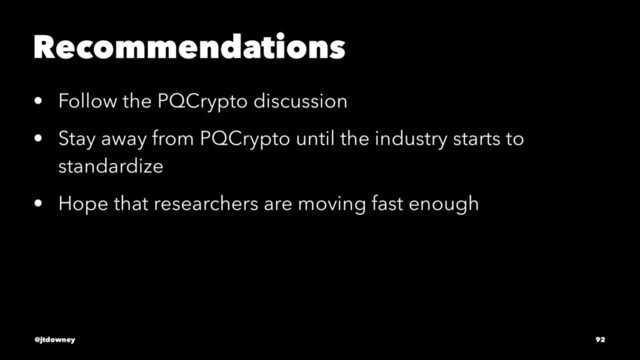 Recommendations
• Follow the PQCrypto discussion
• Stay away from PQCrypto until the industry starts to
standardize
• Hope that researchers are moving fast enough
@jtdowney 92

