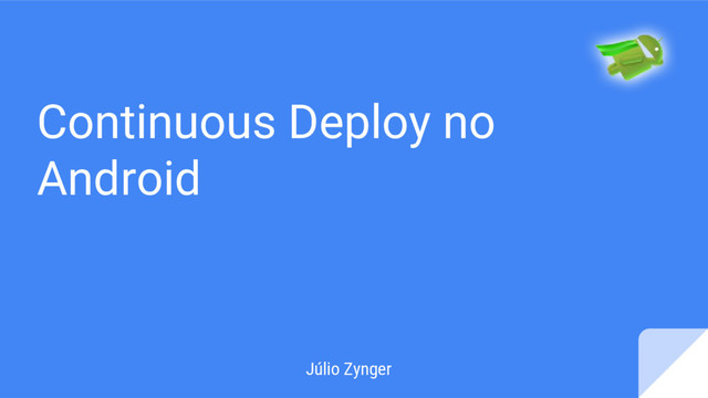 Continuous Deploy no
Android
Júlio Zynger
