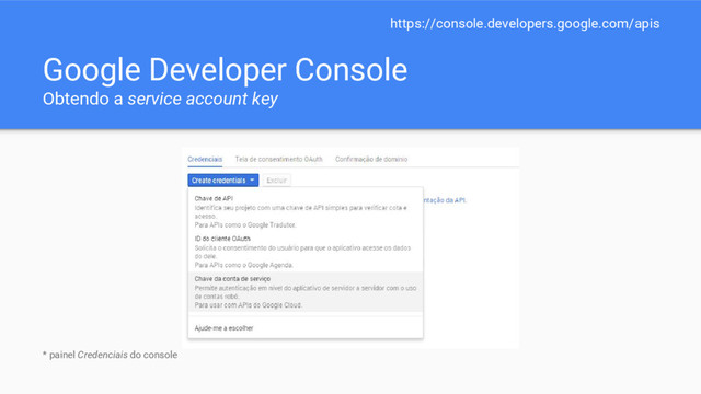 Google Developer Console
Obtendo a service account key
* painel Credenciais do console
https://console.developers.google.com/apis
