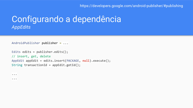 Configurando a dependência
AppEdits
AndroidPublisher publisher = ...
Edits edits = publisher.edits();
// insert, get, delete
AppEdit appEdit = edits.insert(PACKAGE, null).execute();
String transactionId = appEdit.getId();
...
...
https://developers.google.com/android-publisher/#publishing
