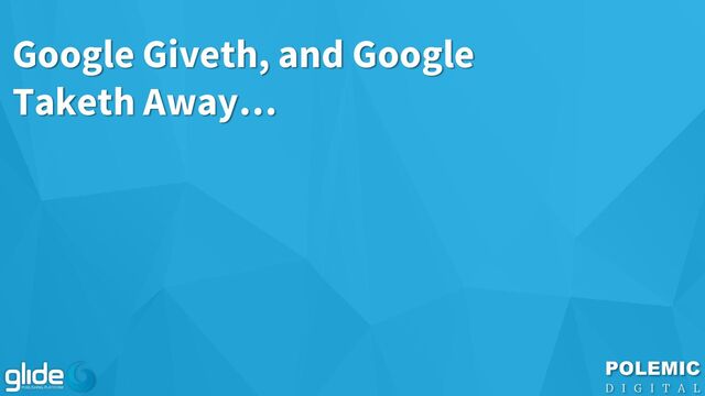 Google Giveth, and Google
Taketh Away…
