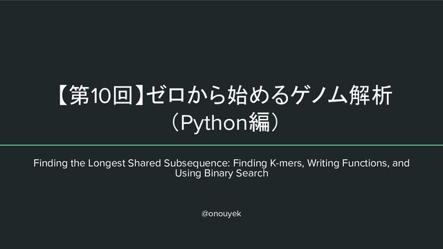【第10回】ゼロから始めるゲノム解析
（Python編）
Finding the Longest Shared Subsequence: Finding K-mers, Writing Functions, and
Using Binary Search
@onouyek
