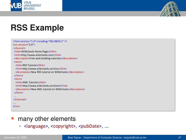 Beat Signer - Department of Computer Science - bsigner@vub.ac.be 47
November 24, 2023
RSS Example
▪ many other elements
▪ , , , ...



W3Schools Home Page
http://www.w3schools.com
Free web building tutorials

RSS Tutorial
http://www.w3schools.com/rss
New RSS tutorial on W3Schools


XML Tutorial
http://www.w3schools.com/xml
New XML tutorial on W3Schools

...

...

