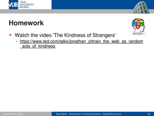 Beat Signer - Department of Computer Science - bsigner@vub.ac.be 48
November 24, 2023
Homework
▪ Watch the video 'The Kindness of Strangers'
▪ https://www.ted.com/talks/jonathan_zittrain_the_web_as_random
_acts_of_kindness
