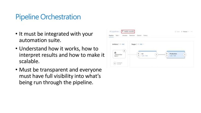 Pipeline Orchestration
• It must be integrated with your
automation suite.
• Understand how it works, how to
interpret results and how to make it
scalable.
• Must be transparent and everyone
must have full visibility into what’s
being run through the pipeline.
