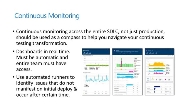 Continuous Monitoring
• Continuous monitoring across the entire SDLC, not just production,
should be used as a compass to help you navigate your continuous
testing transformation.
• Dashboards in real time.
Must be automatic and
entire team must have
access.
• Use automated runners to
identify issues that do not
manifest on initial deploy &
occur after certain time.
